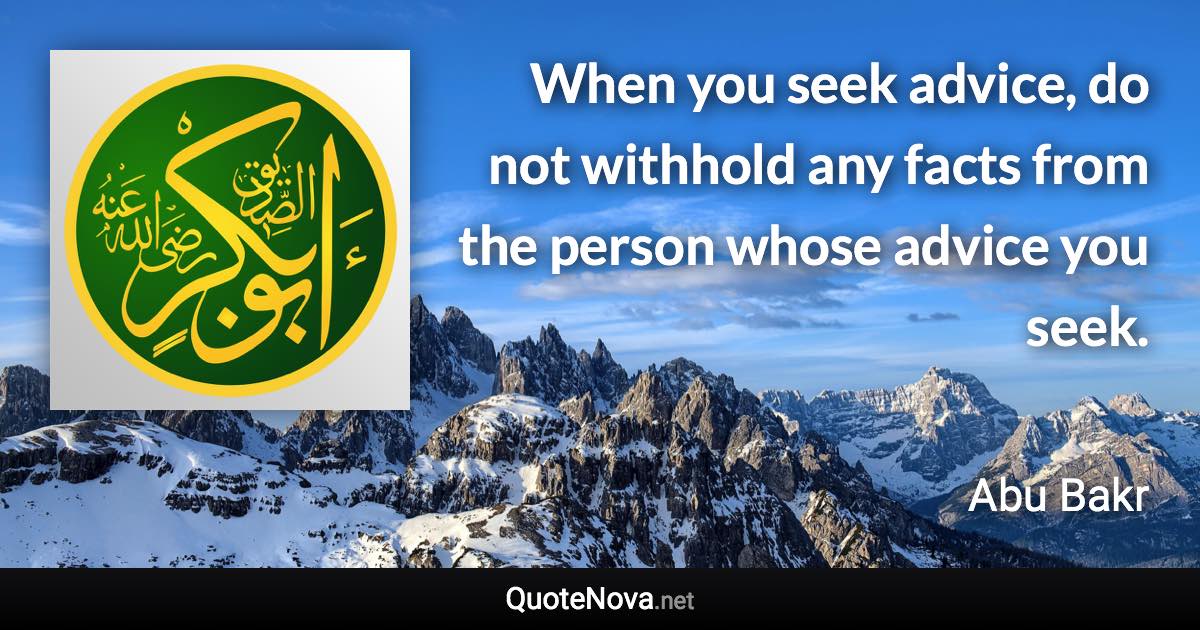 When you seek advice, do not withhold any facts from the person whose advice you seek. - Abu Bakr quote