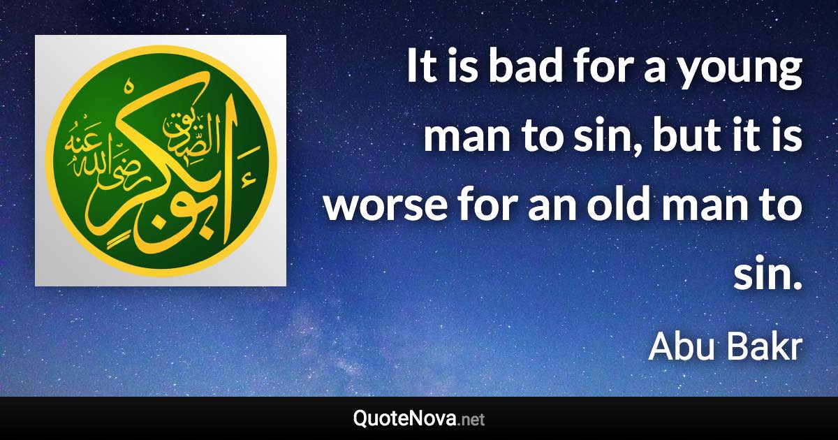 It is bad for a young man to sin, but it is worse for an old man to sin. - Abu Bakr quote