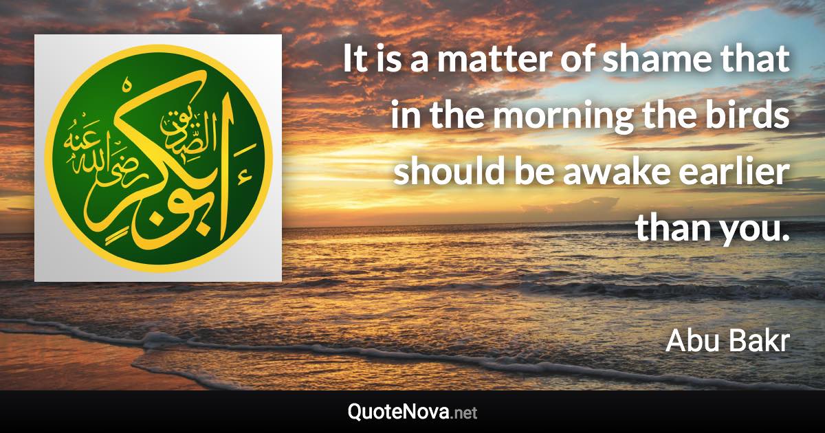 It is a matter of shame that in the morning the birds should be awake earlier than you. - Abu Bakr quote