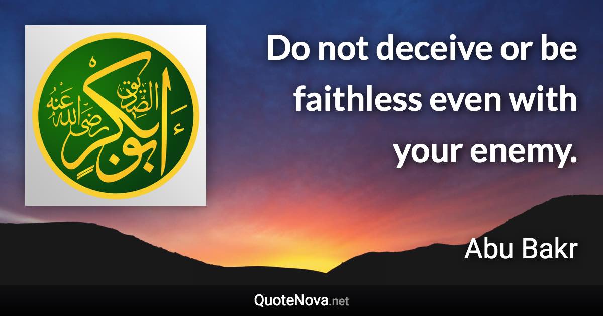 Do not deceive or be faithless even with your enemy. - Abu Bakr quote
