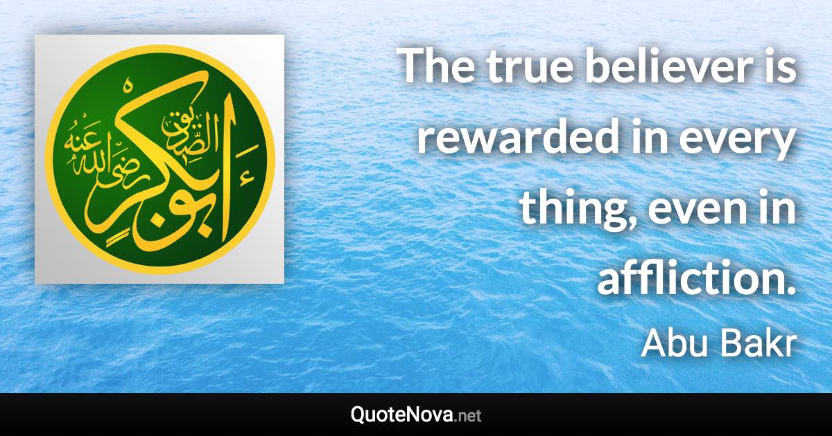 The true believer is rewarded in every thing, even in affliction. - Abu Bakr quote