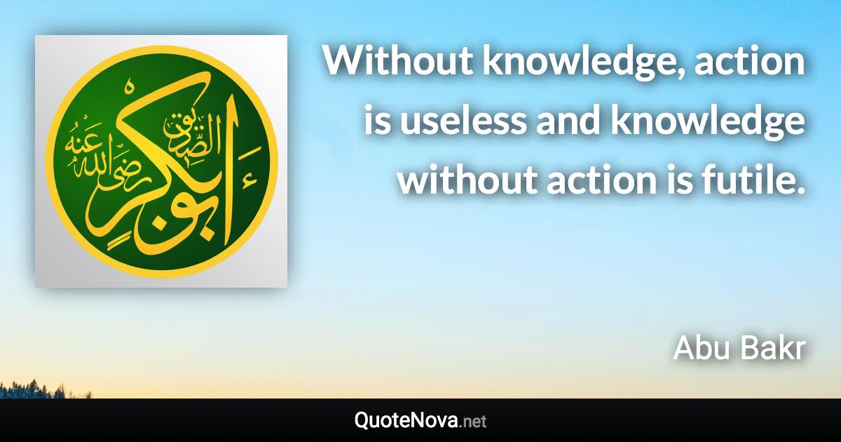 Without knowledge, action is useless and knowledge without action is futile. - Abu Bakr quote