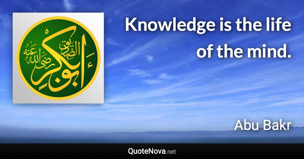 Knowledge is the life of the mind. - Abu Bakr quote