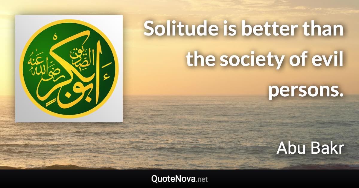 Solitude is better than the society of evil persons. - Abu Bakr quote