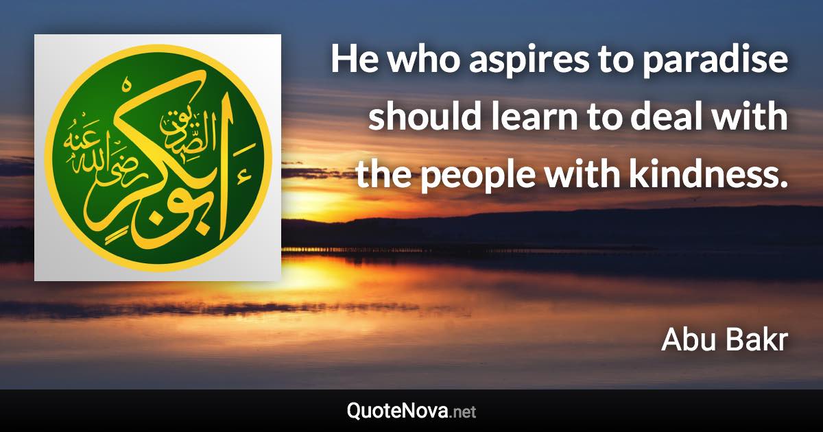 He who aspires to paradise should learn to deal with the people with kindness. - Abu Bakr quote