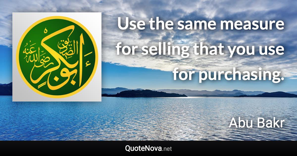 Use the same measure for selling that you use for purchasing. - Abu Bakr quote