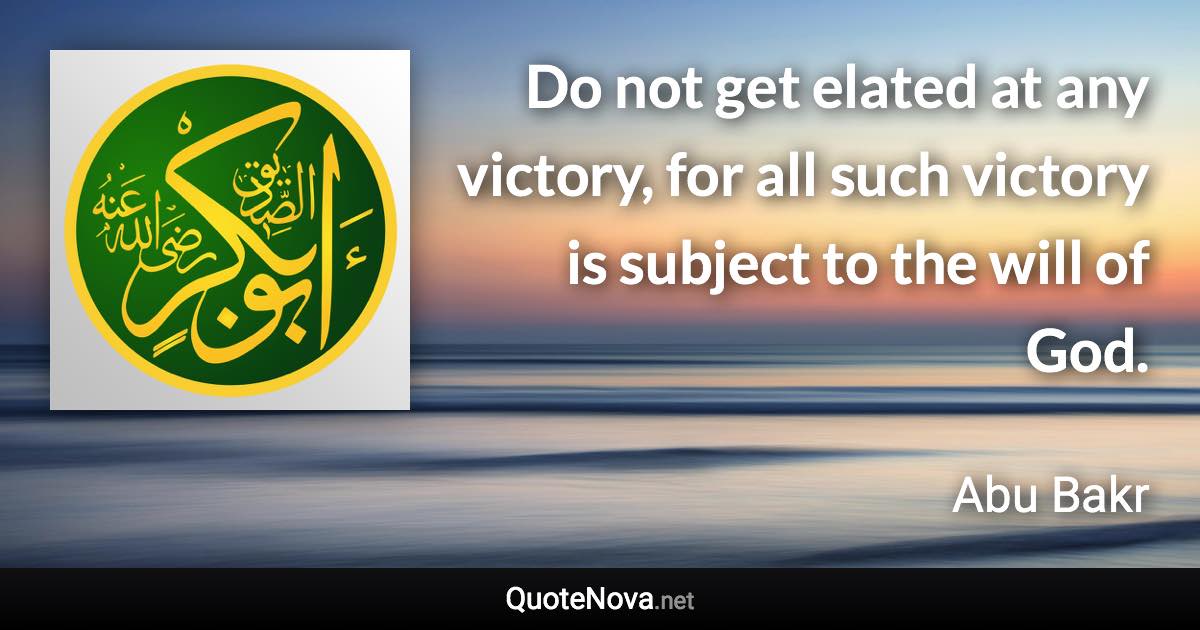 Do not get elated at any victory, for all such victory is subject to the will of God. - Abu Bakr quote