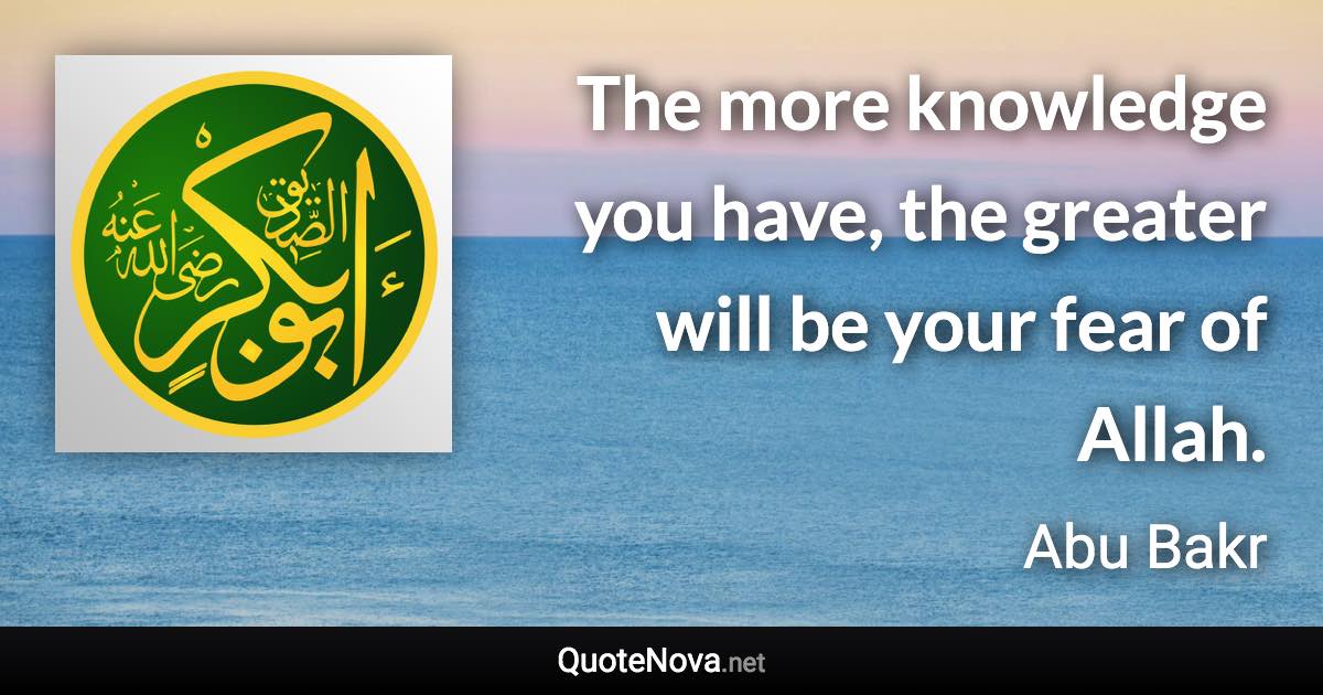 The more knowledge you have, the greater will be your fear of Allah. - Abu Bakr quote