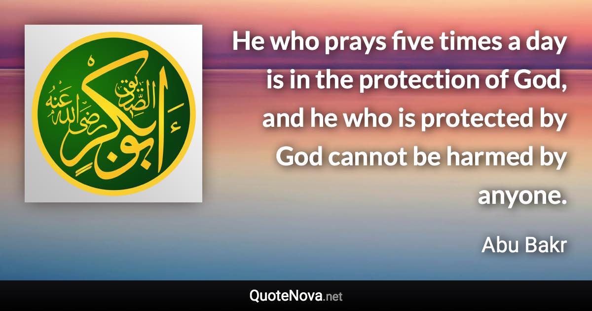 He who prays five times a day is in the protection of God, and he who is protected by God cannot be harmed by anyone. - Abu Bakr quote