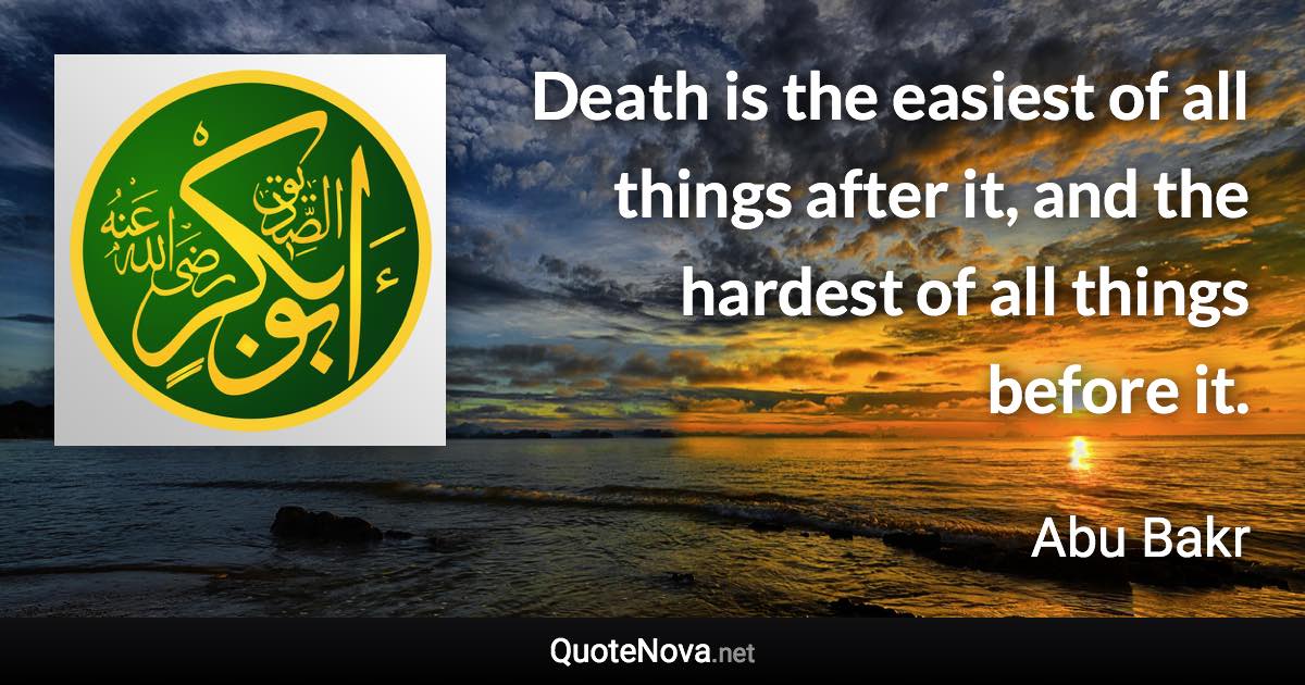 Death is the easiest of all things after it, and the hardest of all things before it. - Abu Bakr quote