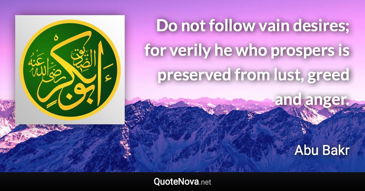 Do not follow vain desires; for verily he who prospers is preserved from lust, greed and anger. - Abu Bakr quote