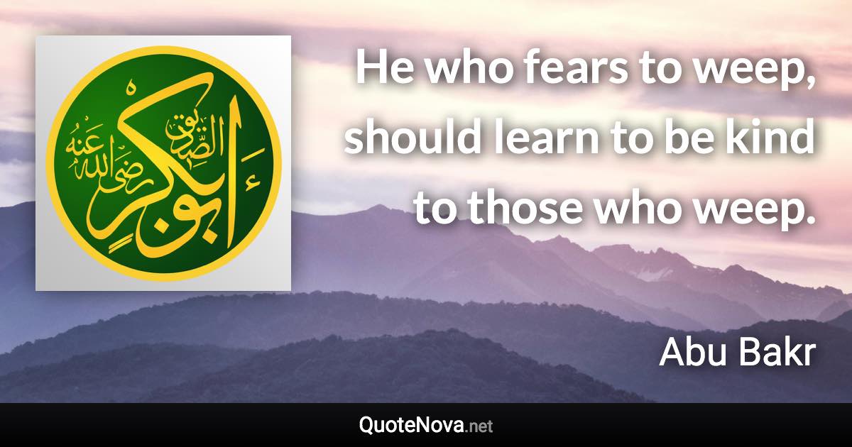 He who fears to weep, should learn to be kind to those who weep. - Abu Bakr quote