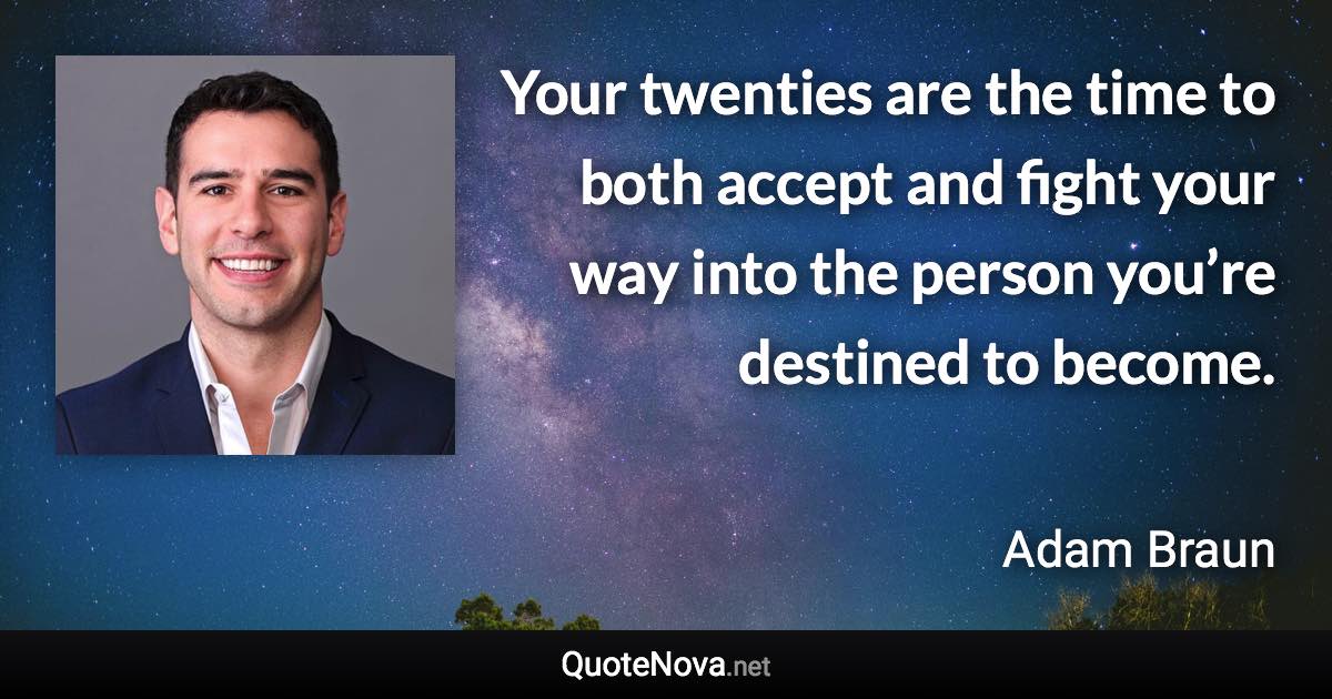 Your twenties are the time to both accept and fight your way into the person you’re destined to become. - Adam Braun quote