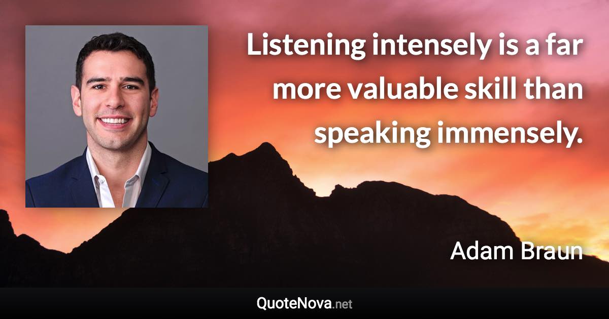 Listening intensely is a far more valuable skill than speaking immensely. - Adam Braun quote