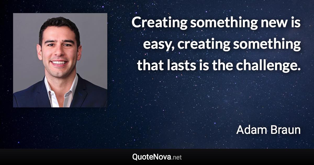 Creating something new is easy, creating something that lasts is the challenge. - Adam Braun quote