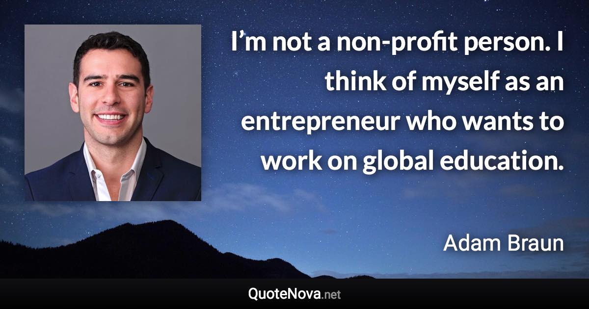 I’m not a non-profit person. I think of myself as an entrepreneur who wants to work on global education. - Adam Braun quote