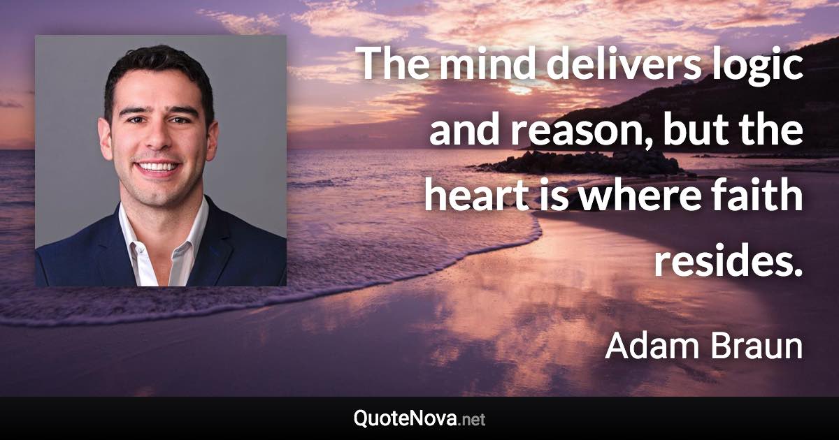 The mind delivers logic and reason, but the heart is where faith resides. - Adam Braun quote