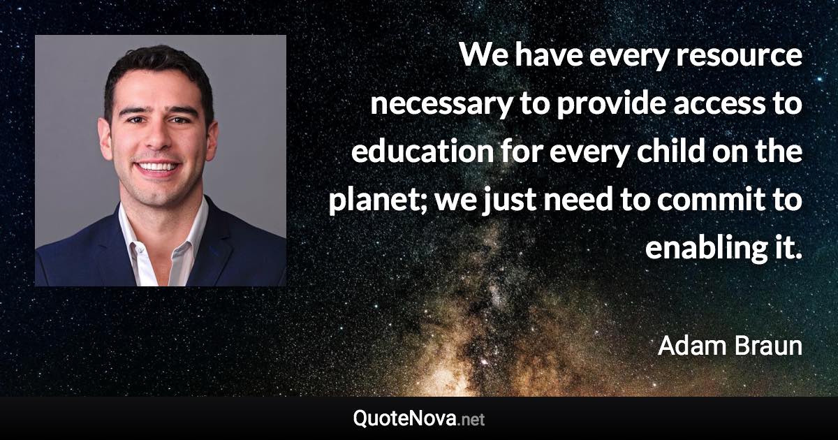 We have every resource necessary to provide access to education for every child on the planet; we just need to commit to enabling it. - Adam Braun quote