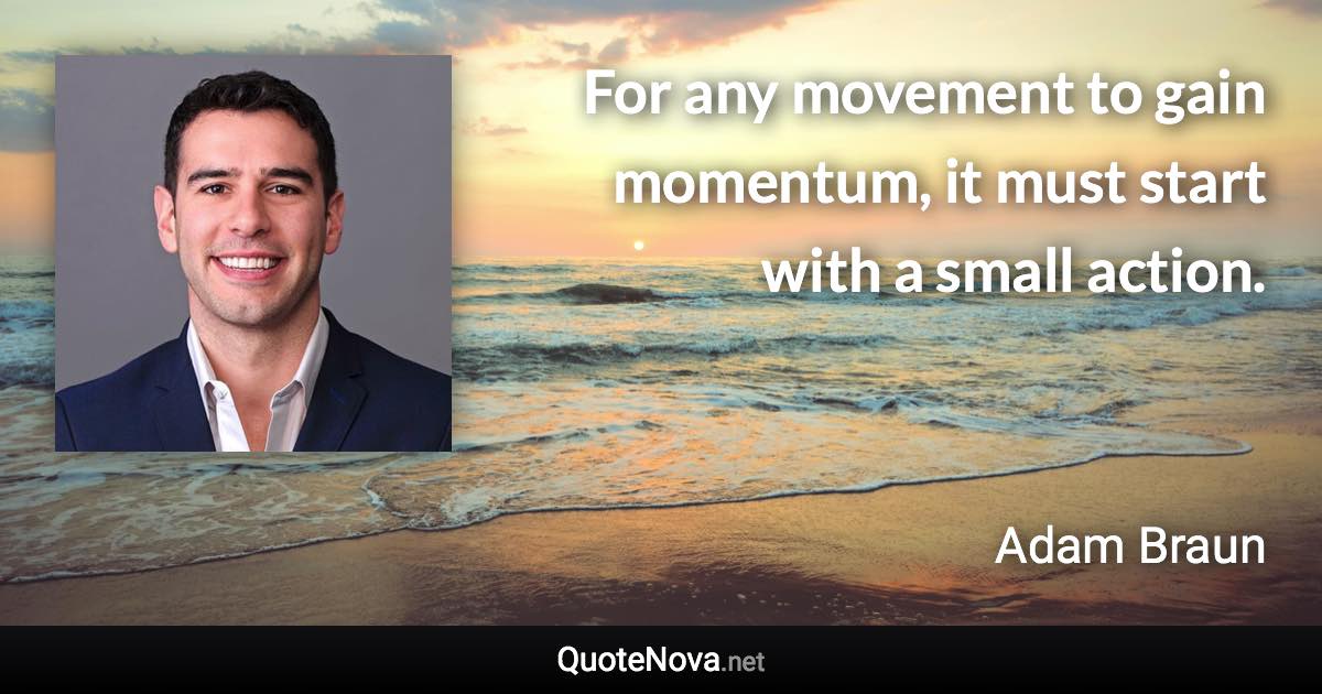 For any movement to gain momentum, it must start with a small action. - Adam Braun quote