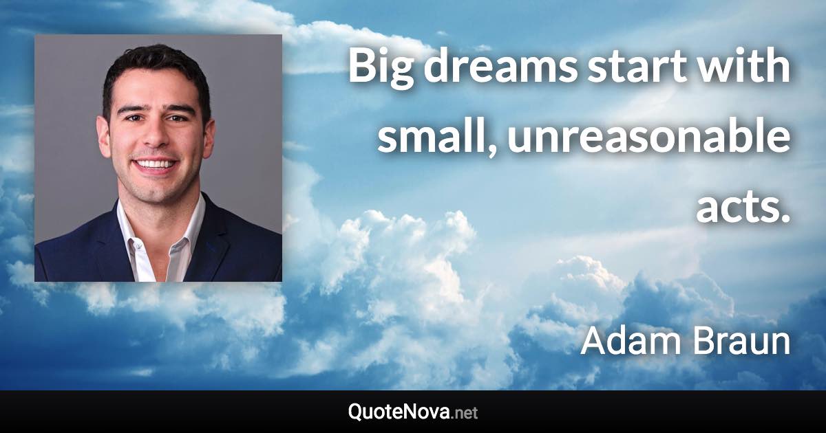 Big dreams start with small, unreasonable acts. - Adam Braun quote