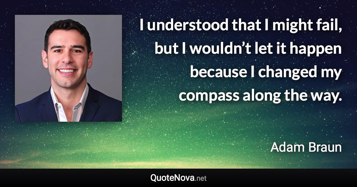 I understood that I might fail, but I wouldn’t let it happen because I changed my compass along the way. - Adam Braun quote