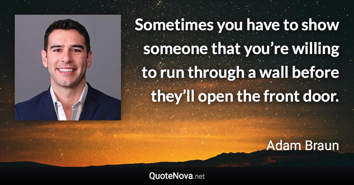 Sometimes you have to show someone that you’re willing to run through a wall before they’ll open the front door. - Adam Braun quote