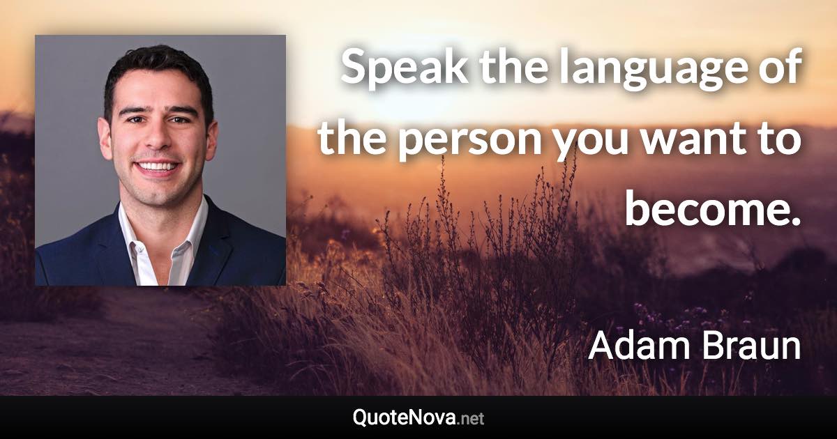 Speak the language of the person you want to become. - Adam Braun quote