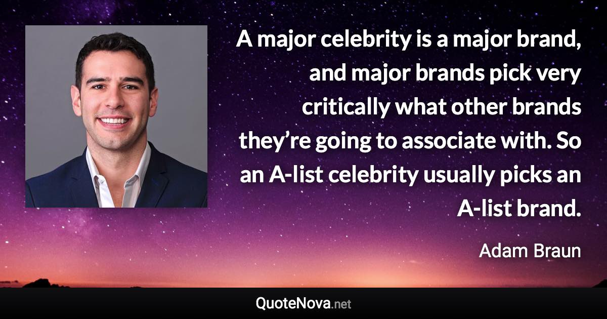 A major celebrity is a major brand, and major brands pick very critically what other brands they’re going to associate with. So an A-list celebrity usually picks an A-list brand. - Adam Braun quote
