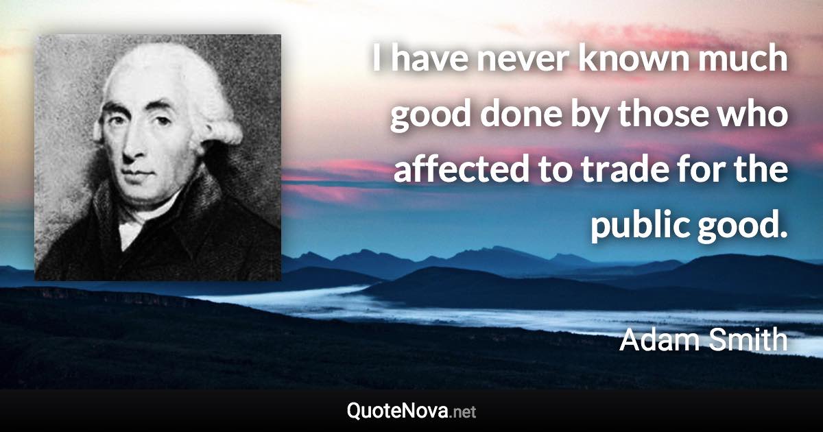 I have never known much good done by those who affected to trade for the public good. - Adam Smith quote