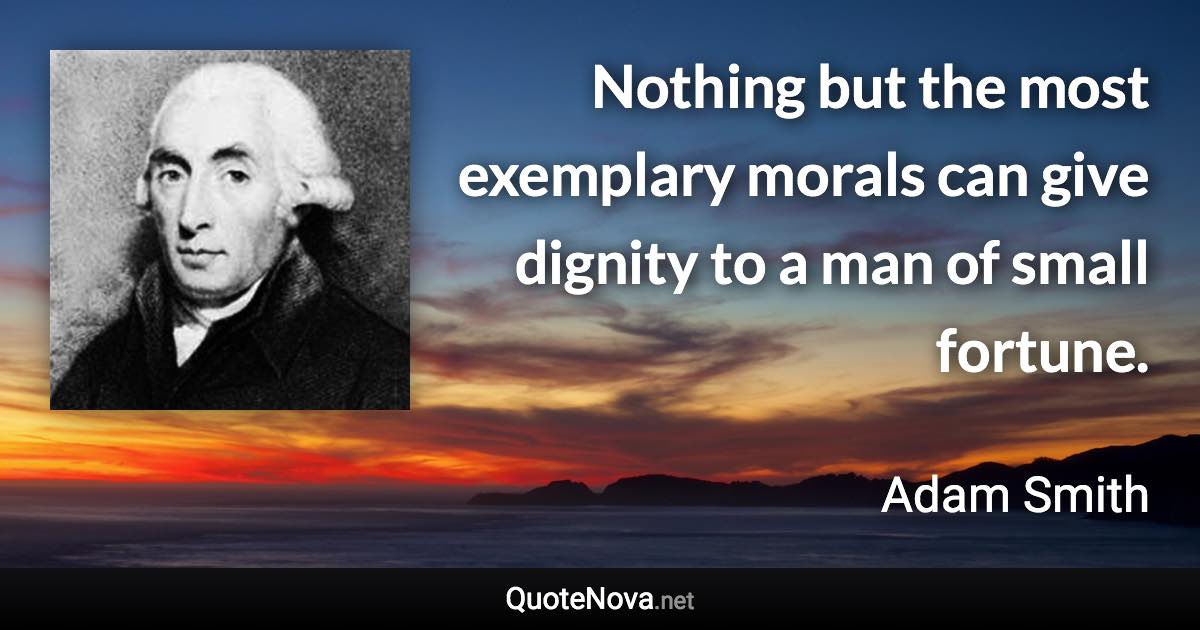 Nothing but the most exemplary morals can give dignity to a man of small fortune. - Adam Smith quote