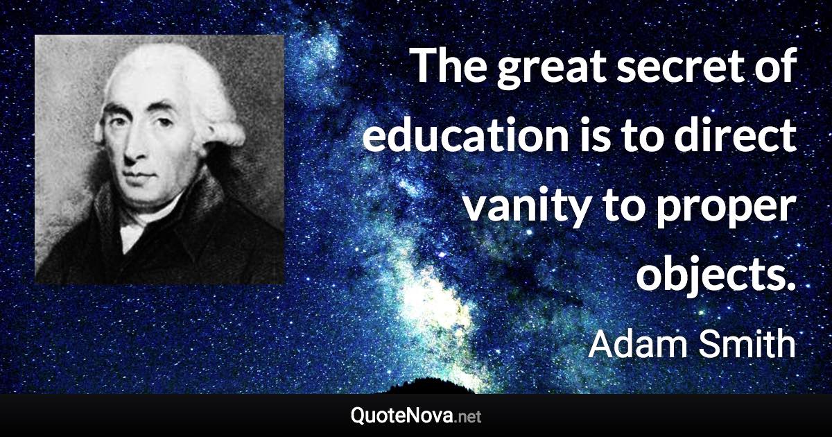 The great secret of education is to direct vanity to proper objects. - Adam Smith quote