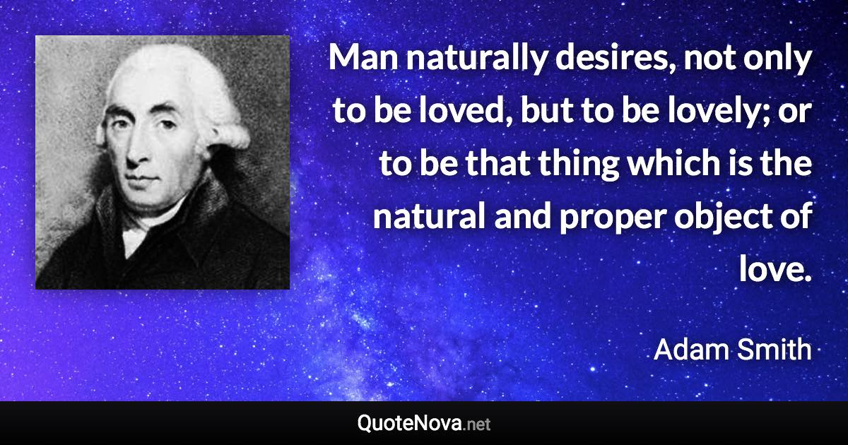 Man naturally desires, not only to be loved, but to be lovely; or to be that thing which is the natural and proper object of love. - Adam Smith quote