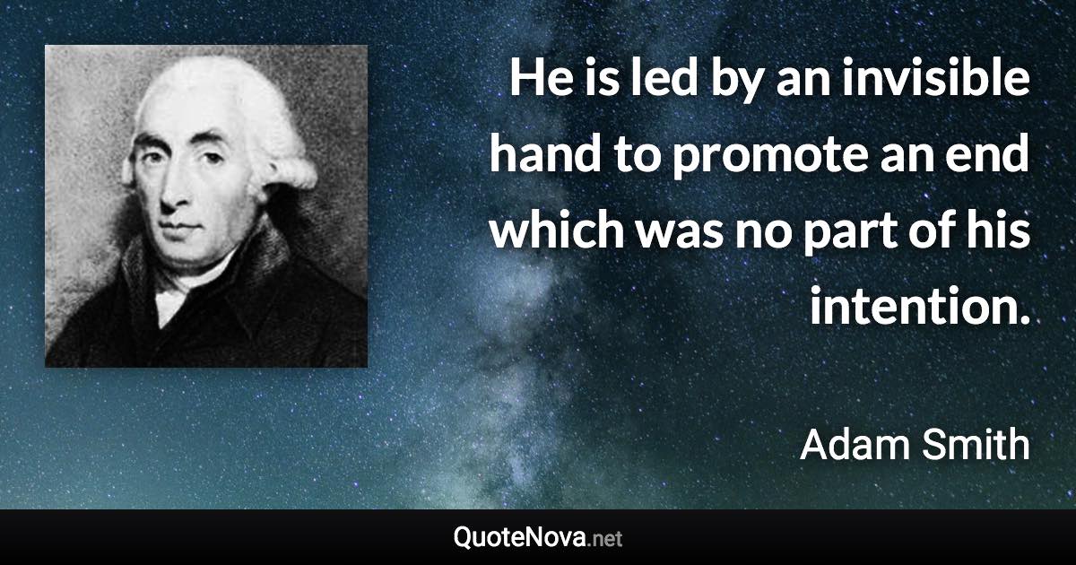 He is led by an invisible hand to promote an end which was no part of his intention. - Adam Smith quote