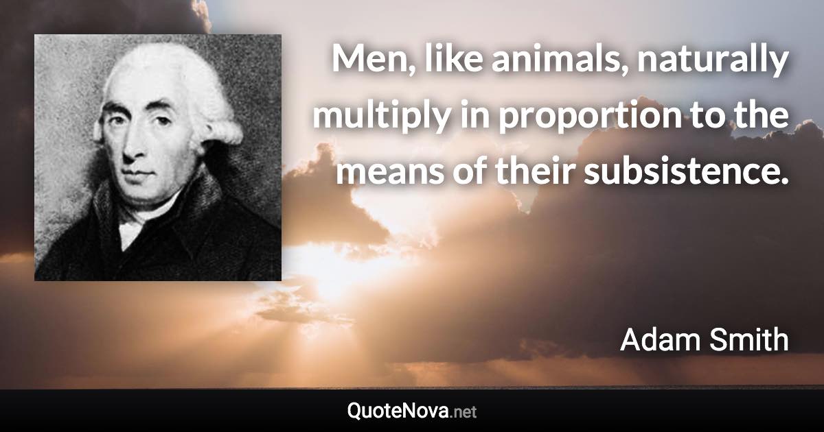 Men, like animals, naturally multiply in proportion to the means of their subsistence. - Adam Smith quote