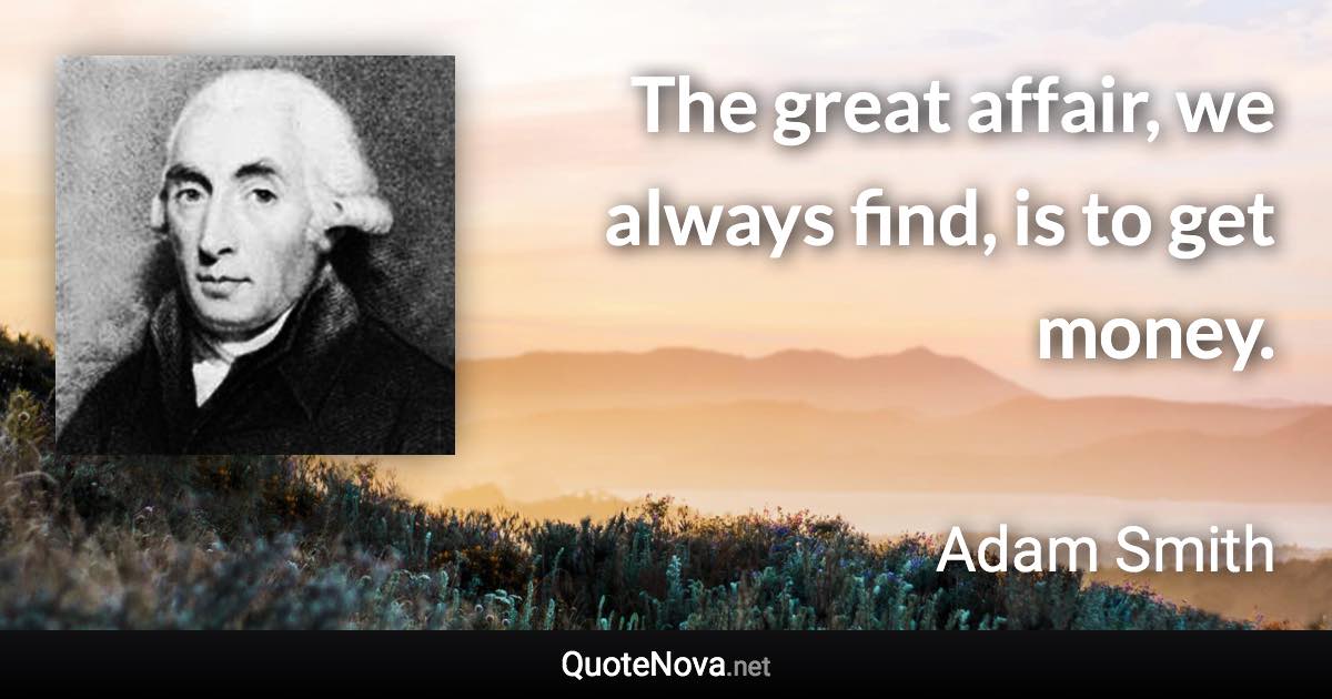 The great affair, we always find, is to get money. - Adam Smith quote