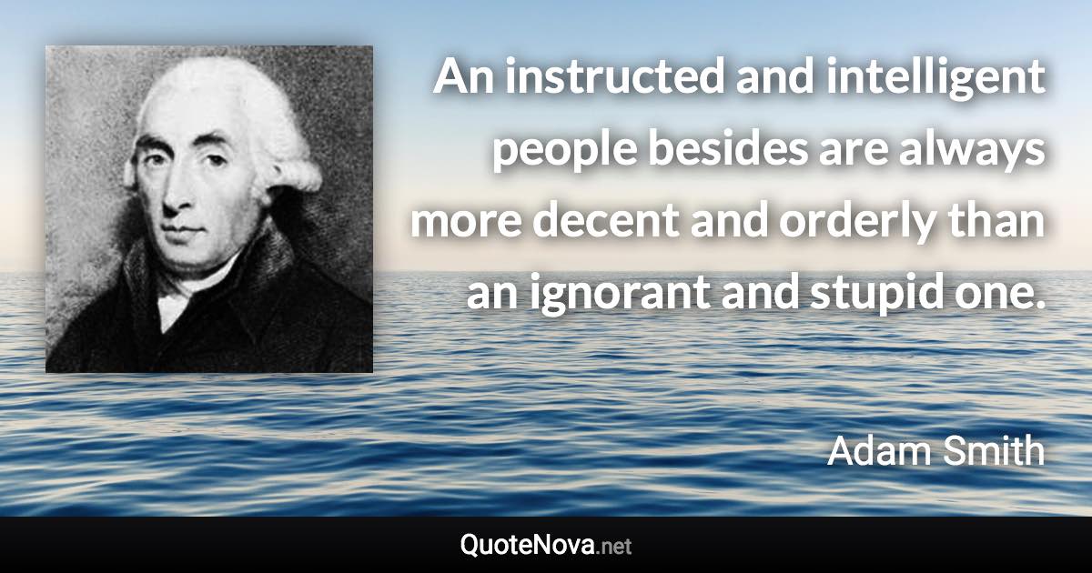 An instructed and intelligent people besides are always more decent and orderly than an ignorant and stupid one. - Adam Smith quote