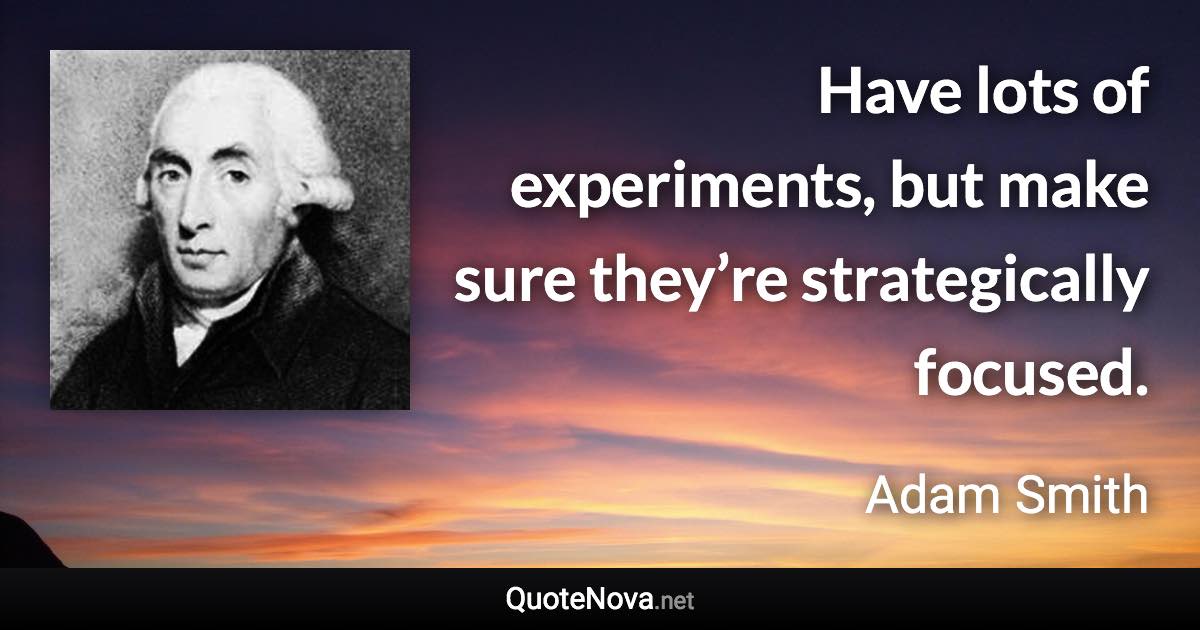 Have lots of experiments, but make sure they’re strategically focused. - Adam Smith quote