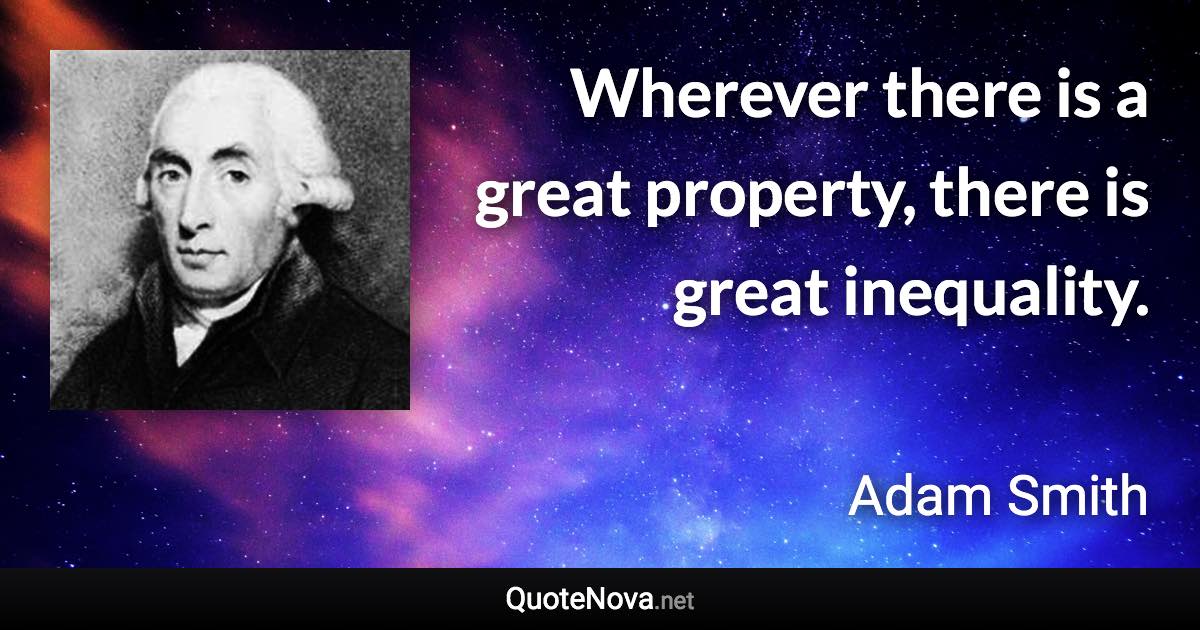 Wherever there is a great property, there is great inequality. - Adam Smith quote