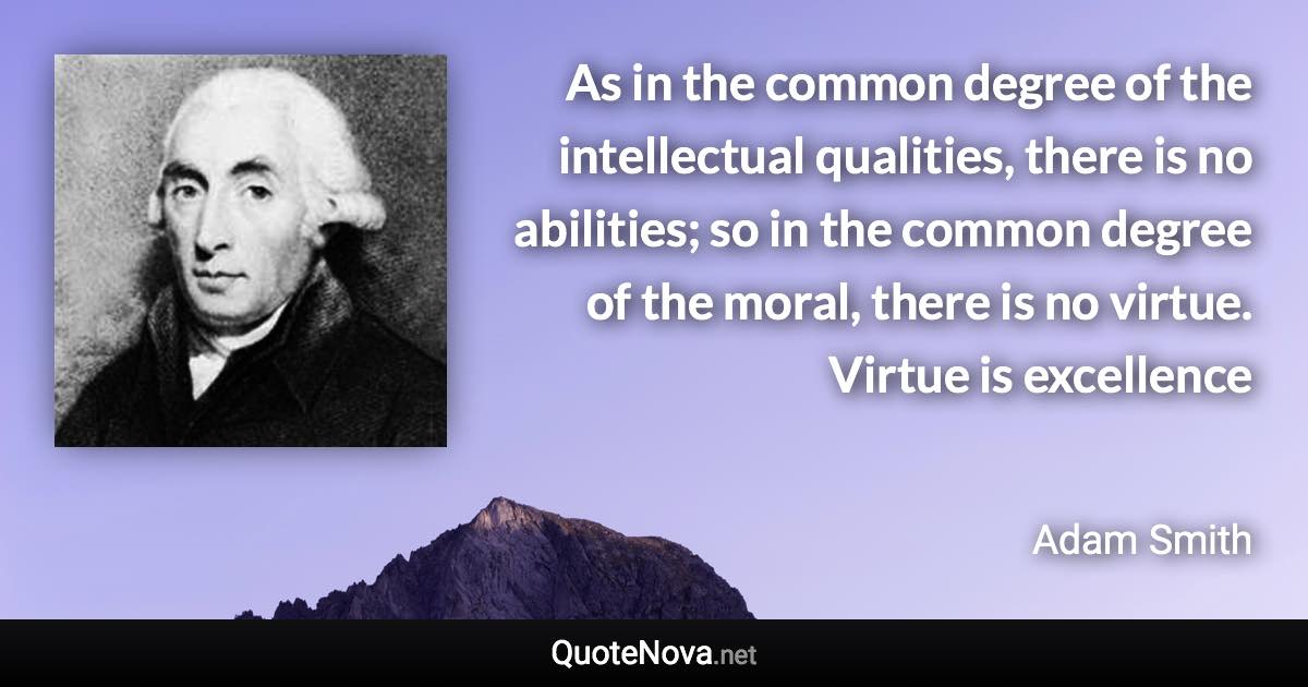 As in the common degree of the intellectual qualities, there is no abilities; so in the common degree of the moral, there is no virtue. Virtue is excellence - Adam Smith quote
