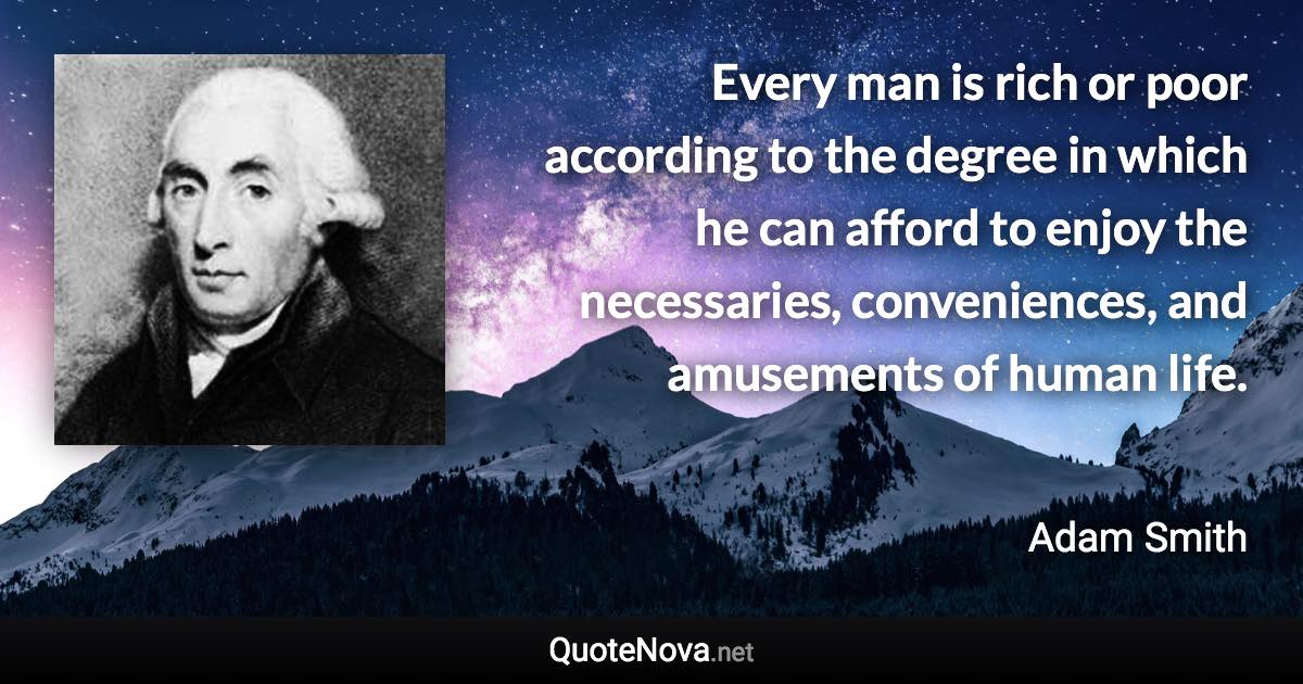 Every man is rich or poor according to the degree in which he can afford to enjoy the necessaries, conveniences, and amusements of human life. - Adam Smith quote