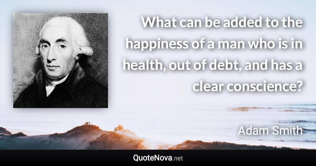 What can be added to the happiness of a man who is in health, out of debt, and has a clear conscience? - Adam Smith quote