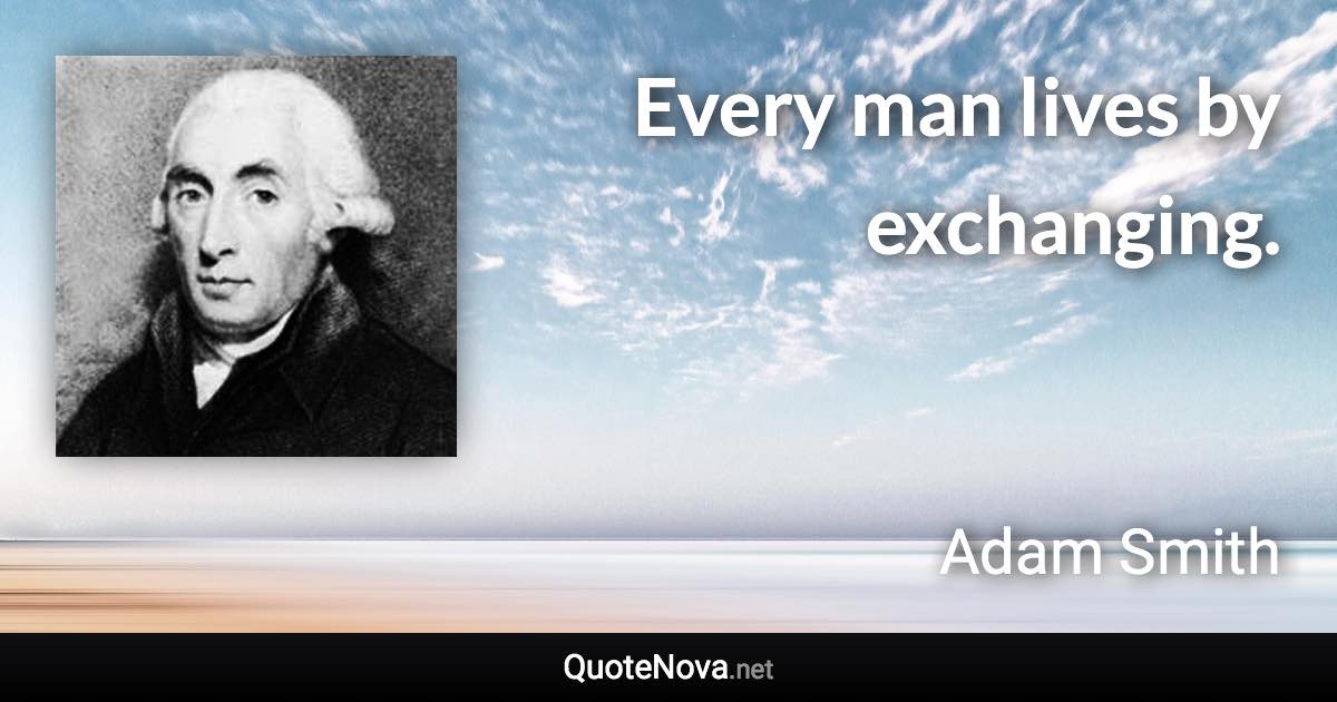 Every man lives by exchanging. - Adam Smith quote