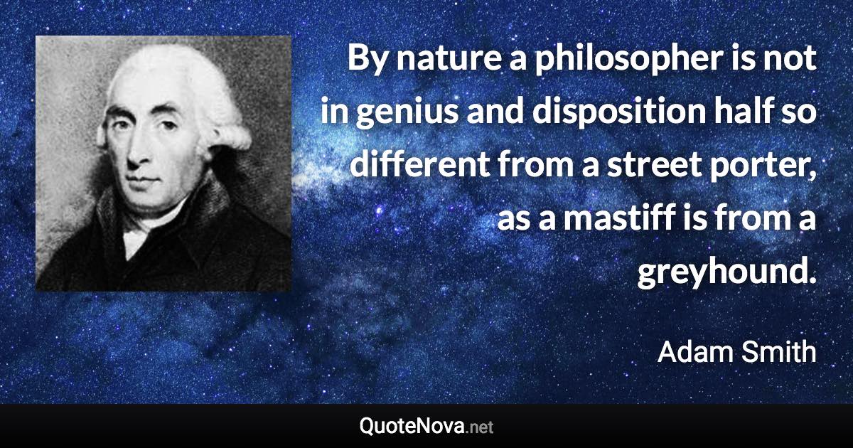 By nature a philosopher is not in genius and disposition half so different from a street porter, as a mastiff is from a greyhound. - Adam Smith quote