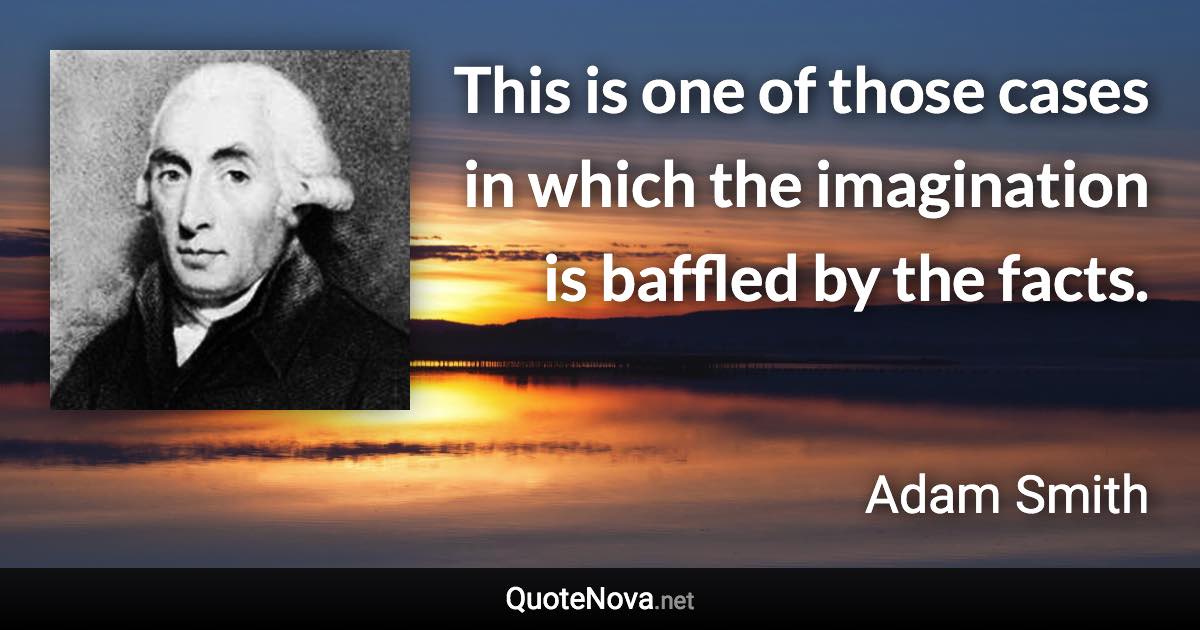 This is one of those cases in which the imagination is baffled by the facts. - Adam Smith quote