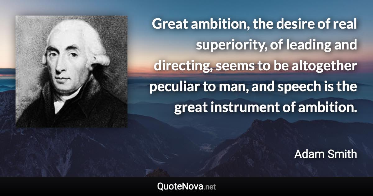 Great ambition, the desire of real superiority, of leading and directing, seems to be altogether peculiar to man, and speech is the great instrument of ambition. - Adam Smith quote