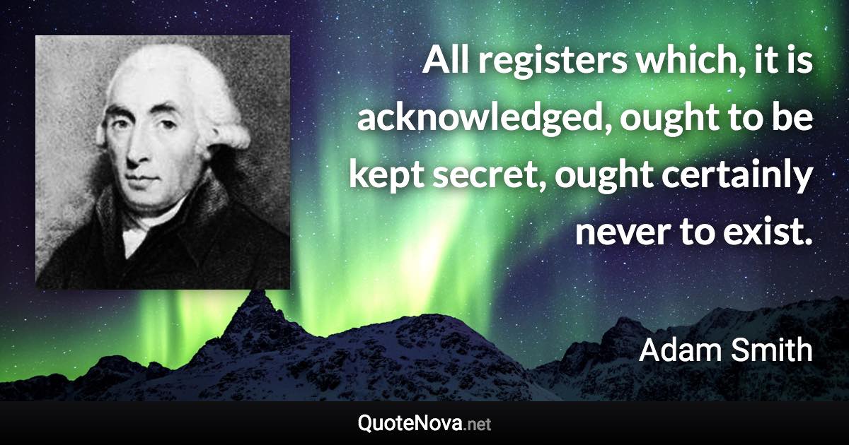 All registers which, it is acknowledged, ought to be kept secret, ought certainly never to exist. - Adam Smith quote