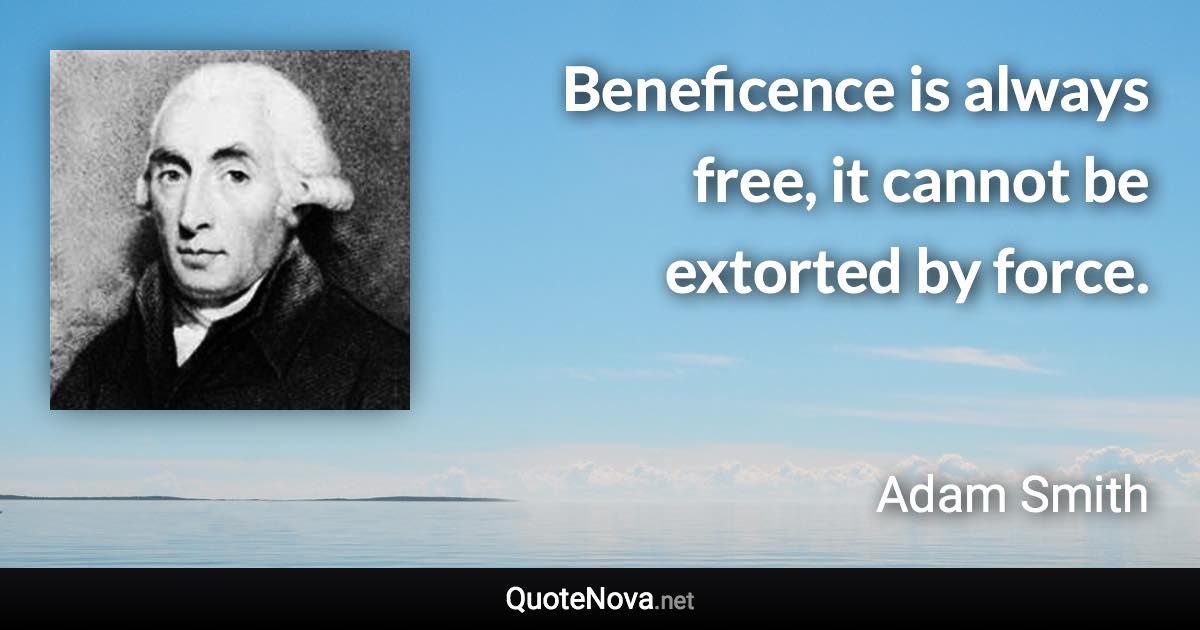 Beneficence is always free, it cannot be extorted by force. - Adam Smith quote