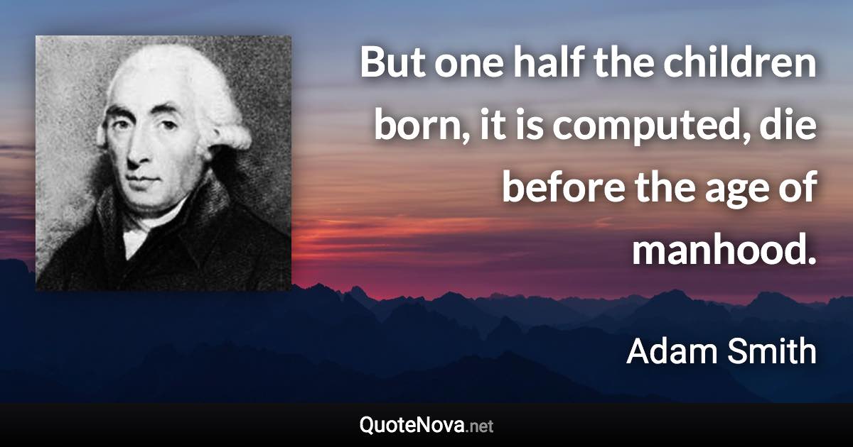 But one half the children born, it is computed, die before the age of manhood. - Adam Smith quote