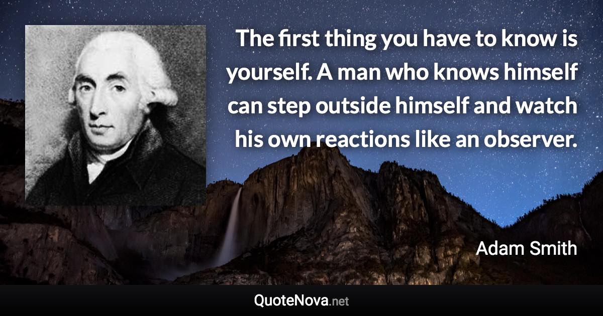 The first thing you have to know is yourself. A man who knows himself can step outside himself and watch his own reactions like an observer. - Adam Smith quote