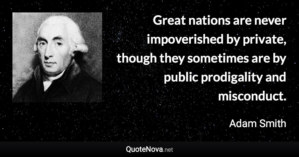 Great nations are never impoverished by private, though they sometimes are by public prodigality and misconduct. - Adam Smith quote